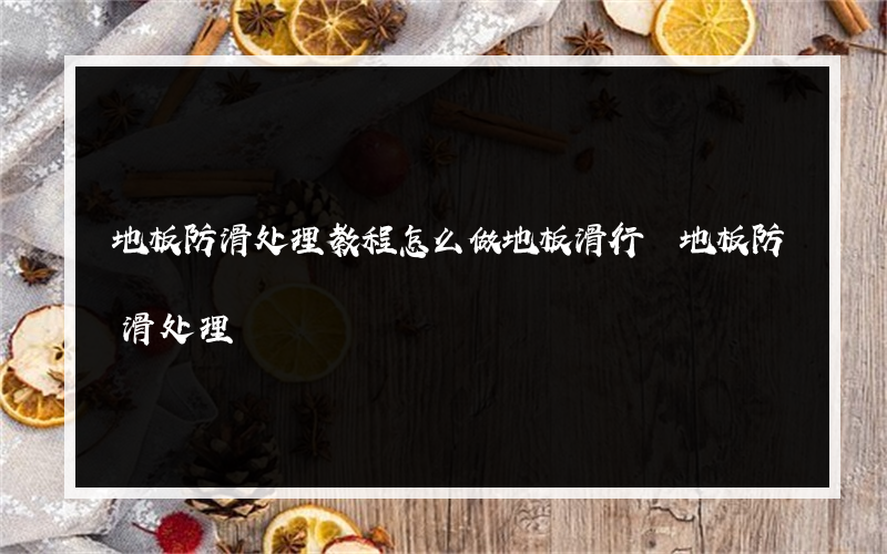 地板防滑处理教程怎么做地板滑行 地板防滑处理?有什么方法